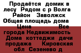 Продаётся  домик в лесу. Рядом с р.Волга.  › Район ­ Заволжск › Общая площадь дома ­ 69 › Цена ­ 200 000 - Все города Недвижимость » Дома, коттеджи, дачи продажа   . Кировская обл.,Сезенево д.